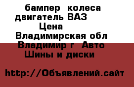 бампер, колеса, двигатель ВАЗ 21099 › Цена ­ 100 - Владимирская обл., Владимир г. Авто » Шины и диски   